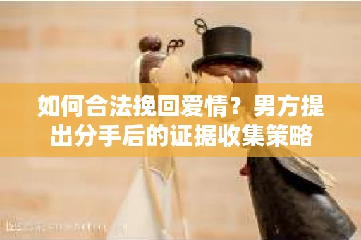 如何合法挽回爱情？男方提出分手后的证据收集策略