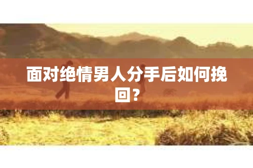 面对绝情男人分手后如何挽回？