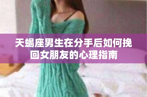 天蝎座男生在分手后如何挽回女朋友的心理指南