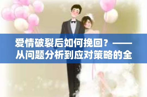爱情破裂后如何挽回？——从问题分析到应对策略的全面指南