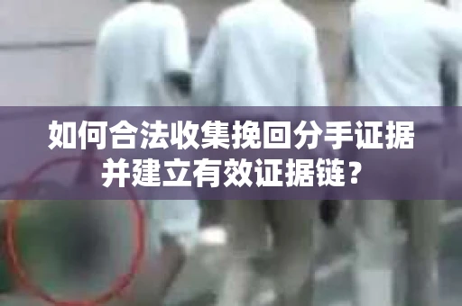如何合法收集挽回分手证据并建立有效证据链？