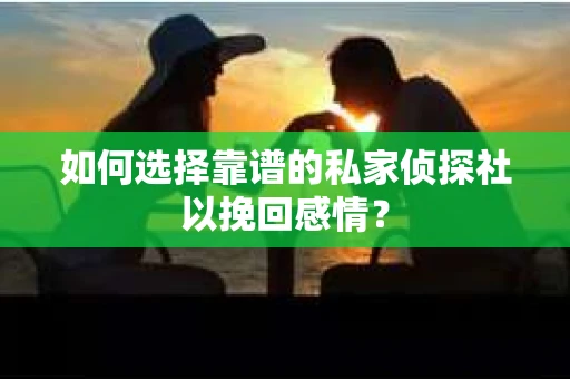 如何选择靠谱的私家侦探社以挽回感情？