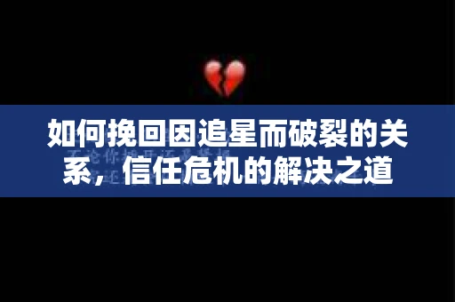 如何挽回因追星而破裂的关系，信任危机的解决之道
