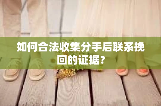 如何合法收集分手后联系挽回的证据？