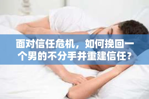 面对信任危机，如何挽回一个男的不分手并重建信任？