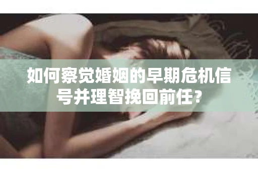 如何察觉婚姻的早期危机信号并理智挽回前任？