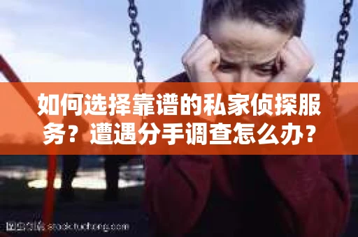 如何选择靠谱的私家侦探服务？遭遇分手调查怎么办？