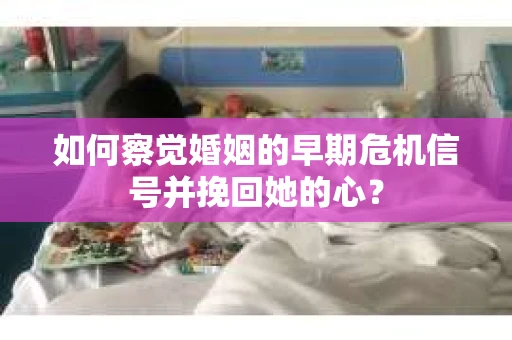 如何察觉婚姻的早期危机信号并挽回她的心？