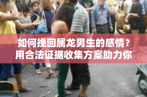 如何挽回属龙男生的感情？用合法证据收集方案助力你的努力？