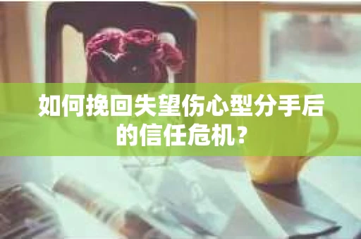 如何挽回失望伤心型分手后的信任危机？