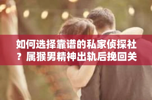 如何选择靠谱的私家侦探社？属猴男精神出轨后挽回关系的关键一步