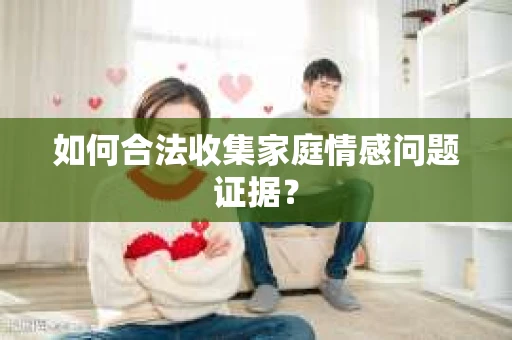 如何合法收集家庭情感问题证据？