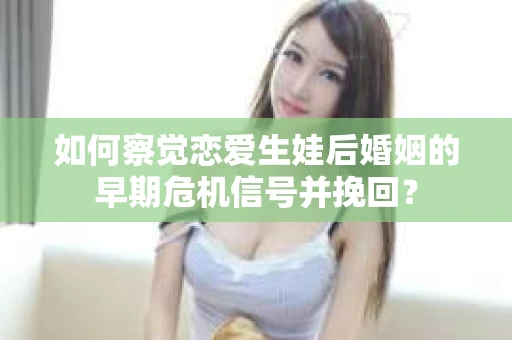 如何察觉恋爱生娃后婚姻的早期危机信号并挽回？