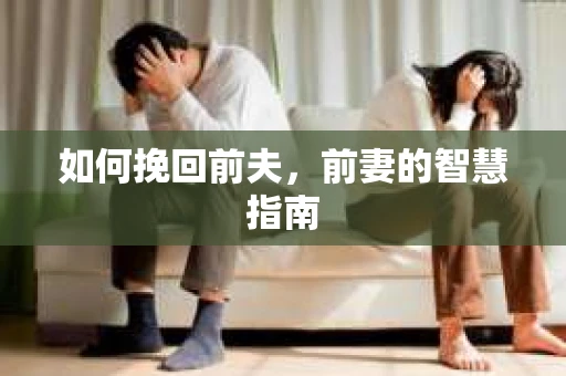如何挽回前夫，前妻的智慧指南