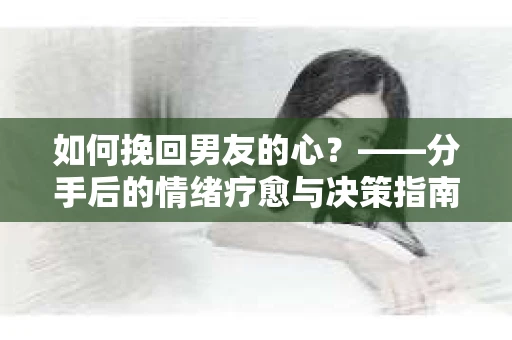 如何挽回男友的心？——分手后的情绪疗愈与决策指南