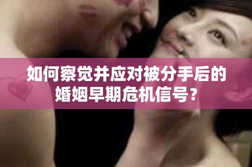 如何察觉并应对被分手后的婚姻早期危机信号？