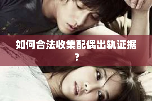 如何合法收集配偶出轨证据？