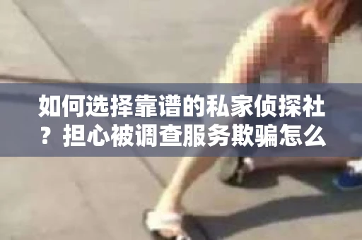 如何选择靠谱的私家侦探社？担心被调查服务欺骗怎么办？