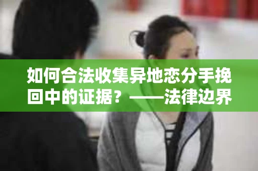 如何合法收集异地恋分手挽回中的证据？——法律边界内的取证策略