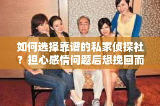 如何选择靠谱的私家侦探社？担心感情问题后想挽回而遭遇江苏女友提分手怎么办？