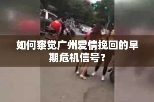 如何察觉广州爱情挽回的早期危机信号？