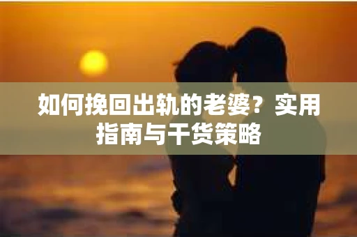 如何挽回出轨的老婆？实用指南与干货策略