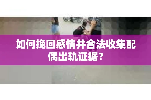 如何挽回感情并合法收集配偶出轨证据？