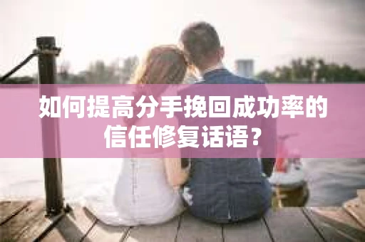 如何提高分手挽回成功率的信任修复话语？