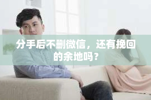 分手后不删微信，还有挽回的余地吗？