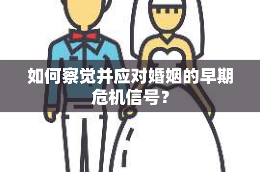 如何察觉并应对婚姻的早期危机信号？