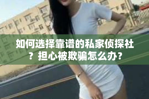 如何选择靠谱的私家侦探社？担心被欺骗怎么办？