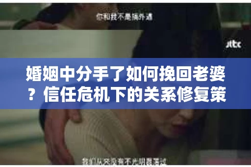 婚姻中分手了如何挽回老婆？信任危机下的关系修复策略
