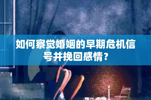 如何察觉婚姻的早期危机信号并挽回感情？