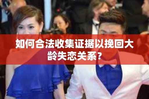 如何合法收集证据以挽回大龄失恋关系？
