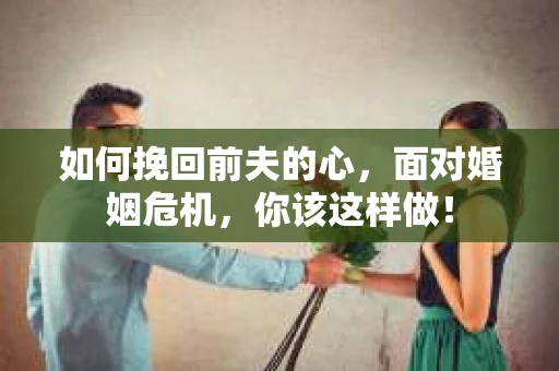 如何挽回前夫的心，面对婚姻危机，你该这样做！