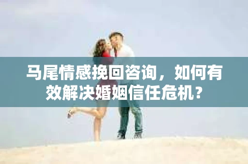 马尾情感挽回咨询,如何有效解决婚姻信任危机? 马尾情感挽回咨询,如何有效解决婚姻信任危机?