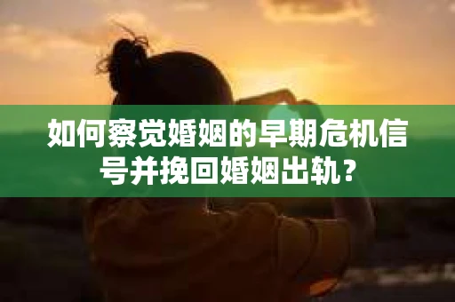 如何察觉婚姻的早期危机信号并挽回婚姻出轨？