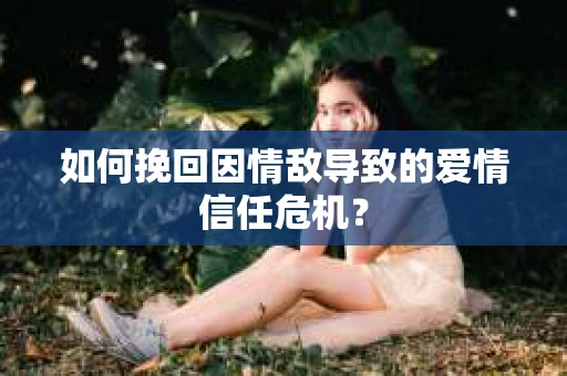 如何挽回因情敌导致的爱情信任危机？