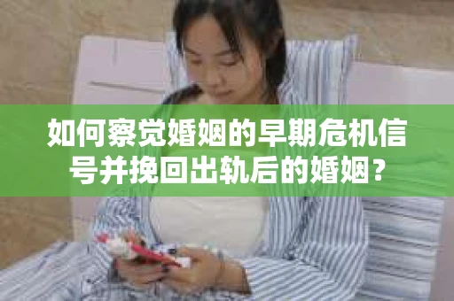 如何察觉婚姻的早期危机信号并挽回出轨后的婚姻？