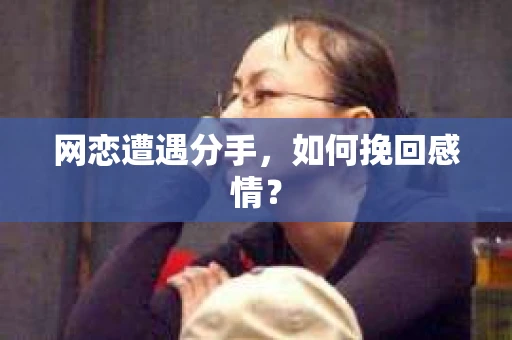 网恋遭遇分手，如何挽回感情？