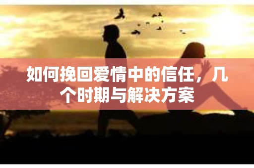 如何挽回爱情中的信任，几个时期与解决方案