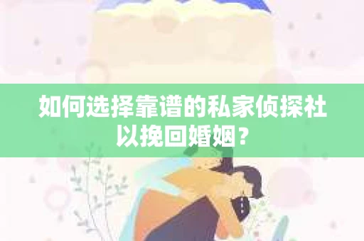 如何选择靠谱的私家侦探社以挽回婚姻？