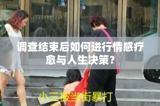 调查结束后如何进行情感疗愈与人生决策？