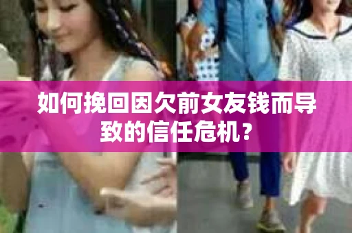 如何挽回因欠前女友钱而导致的信任危机？