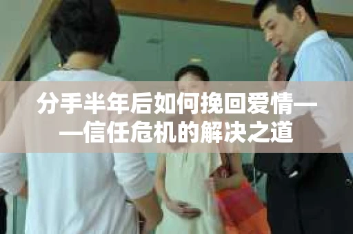 分手半年后如何挽回爱情——信任危机的解决之道