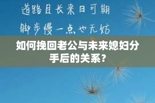 如何挽回老公与未来媳妇分手后的关系？