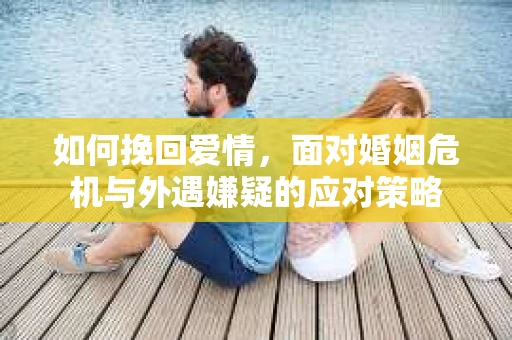 如何挽回爱情，面对婚姻危机与外遇嫌疑的应对策略