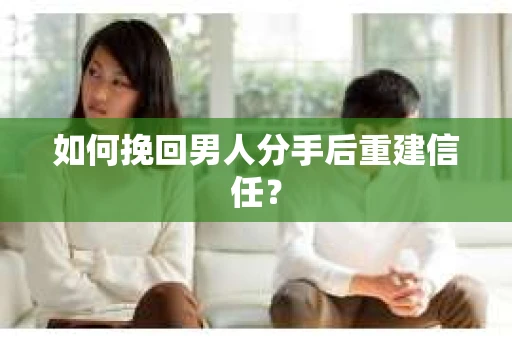 如何挽回男人分手后重建信任？