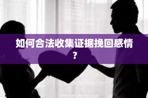 如何合法收集证据挽回感情？