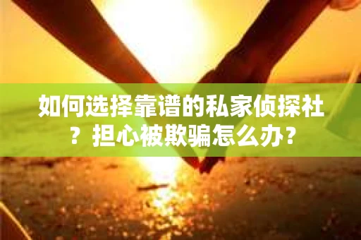 如何选择靠谱的私家侦探社？担心被欺骗怎么办？